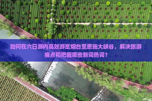 如何在六日游内高效游览烟台至恩施大峡谷，解决旅游痛点和把握哪些新词热词？
