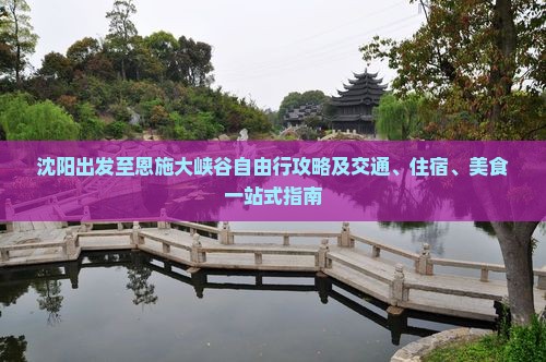 沈阳出发至恩施大峡谷自由行攻略及交通、住宿、美食一站式指南