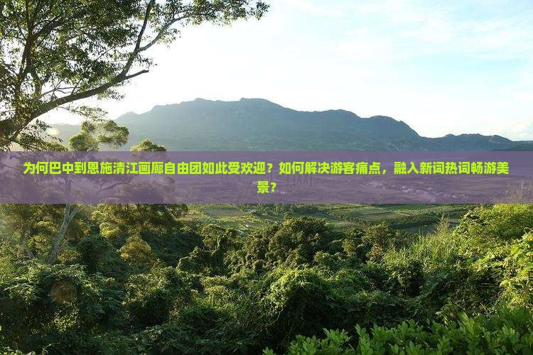 为何巴中到恩施清江画廊自由团如此受欢迎？如何解决游客痛点，融入新词热词畅游美景？