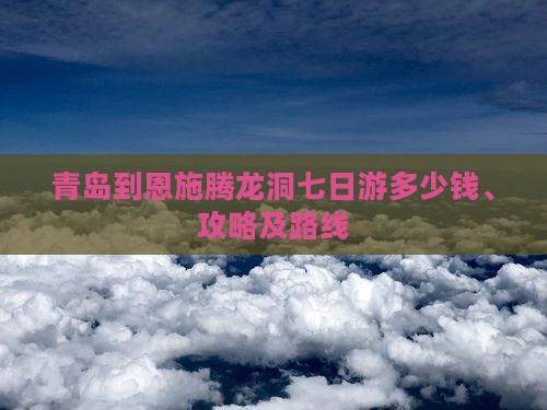 青岛到恩施腾龙洞七日游多少钱、攻略及路线