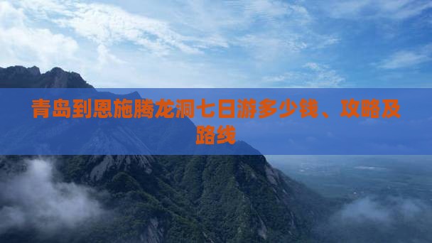 青岛到恩施腾龙洞七日游多少钱、攻略及路线
