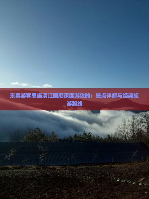 来宾游客恩施清江画廊深度游攻略：景点详解与经典旅游路线