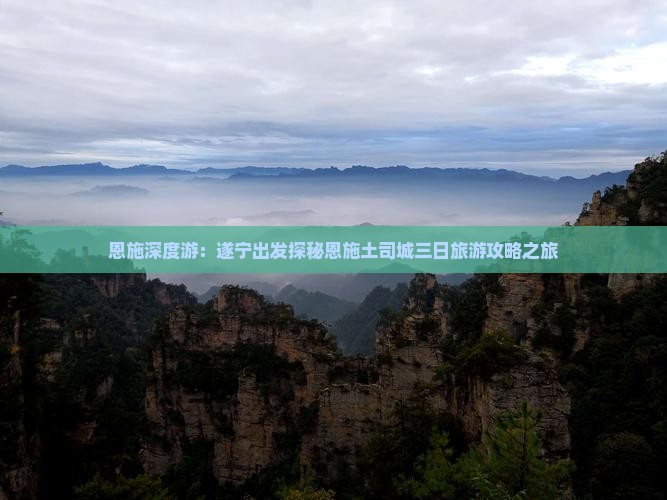 恩施深度游：遂宁出发探秘恩施土司城三日旅游攻略之旅
