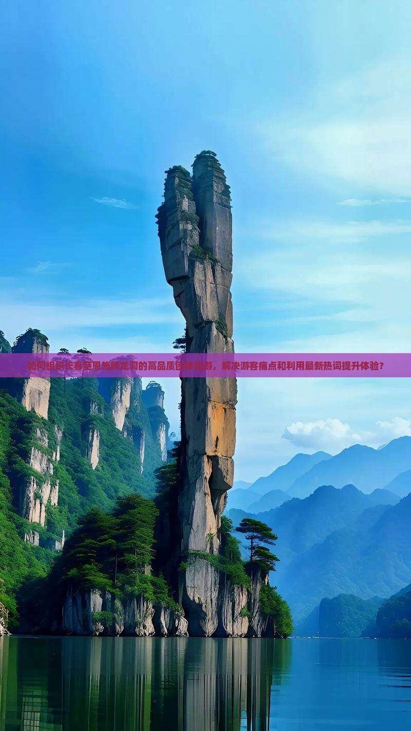 如何组织长春至恩施腾龙洞的高品质团体旅游，解决游客痛点和利用最新热词提升体验？