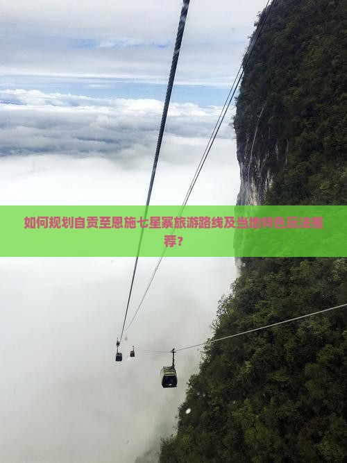 如何规划自贡至恩施七星寨旅游路线及当地特色玩法推荐？