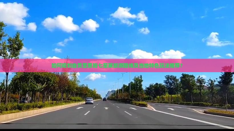 如何规划自贡至恩施七星寨旅游路线及当地特色玩法推荐？