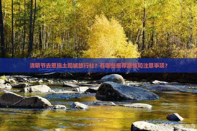 清明节去恩施土司城旅行社？有哪些推荐路线和注意事项？