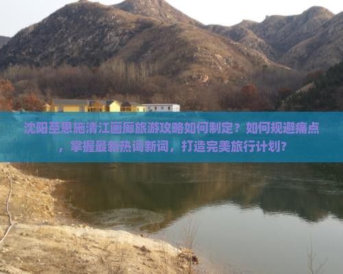 沈阳至恩施清江画廊旅游攻略如何制定？如何规避痛点，掌握最新热词新词，打造完美旅行计划？