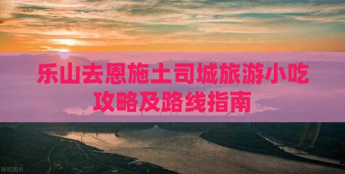 乐山去恩施土司城旅游小吃攻略及路线指南