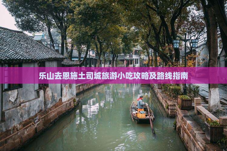 乐山去恩施土司城旅游小吃攻略及路线指南