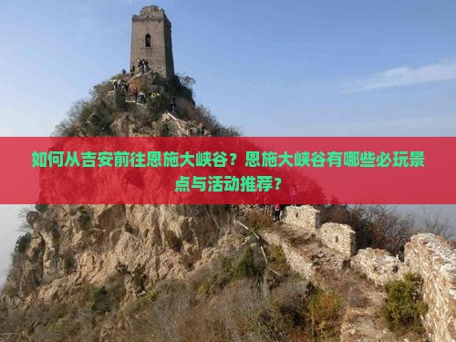 如何从吉安前往恩施大峡谷？恩施大峡谷有哪些必玩景点与活动推荐？