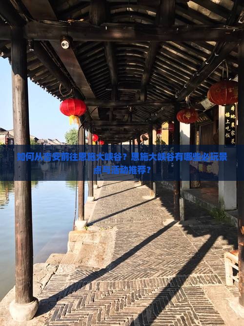 如何从吉安前往恩施大峡谷？恩施大峡谷有哪些必玩景点与活动推荐？