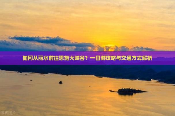 如何从丽水前往恩施大峡谷？一日游攻略与交通方式解析