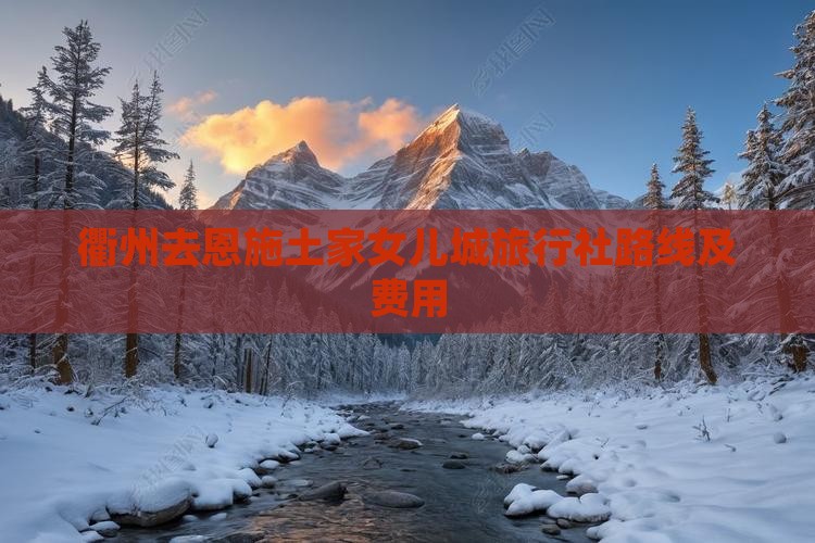 衢州去恩施土家女儿城旅行社路线及费用