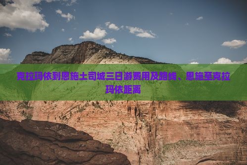克拉玛依到恩施土司城三日游费用及路线、恩施至克拉玛依距离