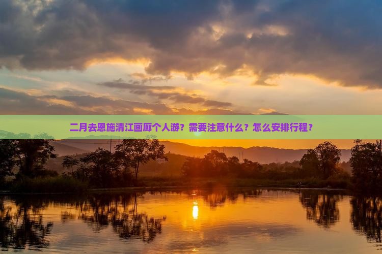 二月去恩施清江画廊个人游？需要注意什么？怎么安排行程？