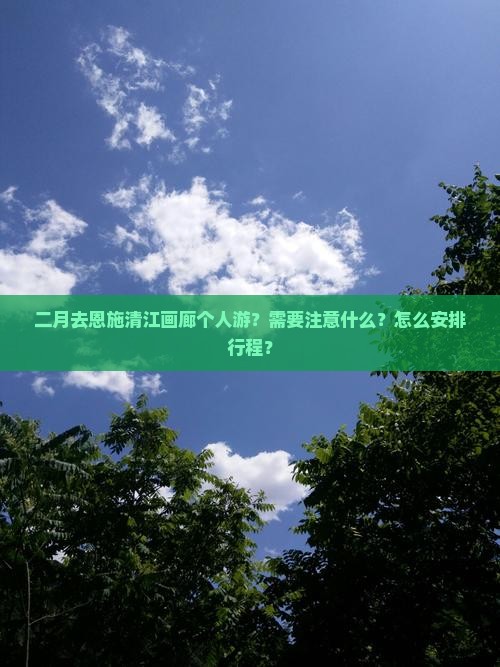 二月去恩施清江画廊个人游？需要注意什么？怎么安排行程？