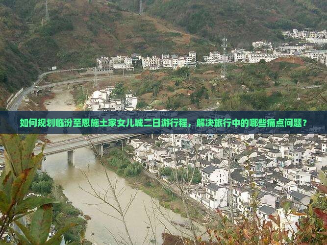 如何规划临汾至恩施土家女儿城二日游行程，解决旅行中的哪些痛点问题？