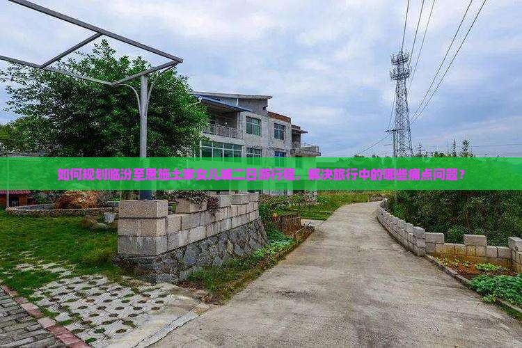 如何规划临汾至恩施土家女儿城二日游行程，解决旅行中的哪些痛点问题？