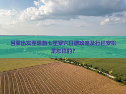 吕梁出发至恩施七星寨六日游攻略及行程安排是怎样的？