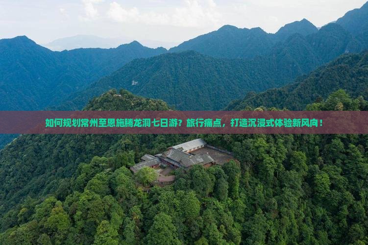 如何规划常州至恩施腾龙洞七日游？旅行痛点，打造沉浸式体验新风向！