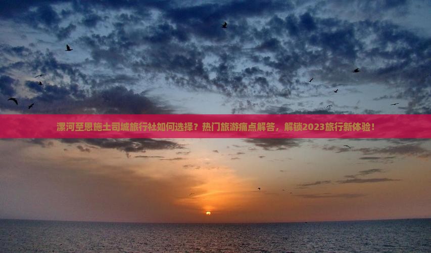 漯河至恩施土司城旅行社如何选择？热门旅游痛点解答，解锁2023旅行新体验！