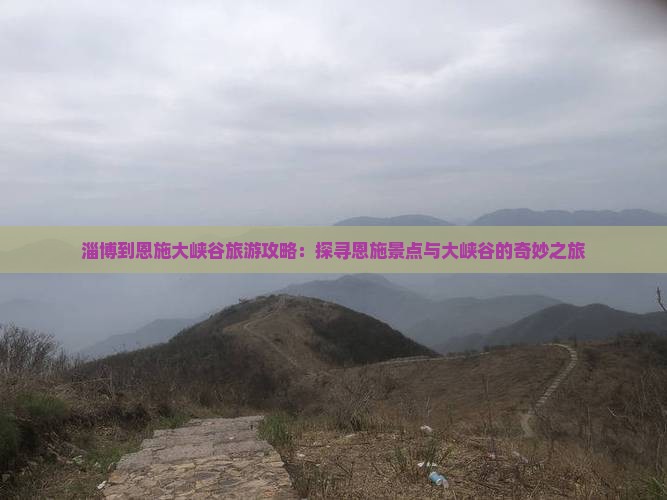 淄博到恩施大峡谷旅游攻略：探寻恩施景点与大峡谷的奇妙之旅