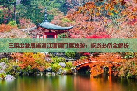 三明出发恩施清江画廊门票攻略：旅游必备全解析