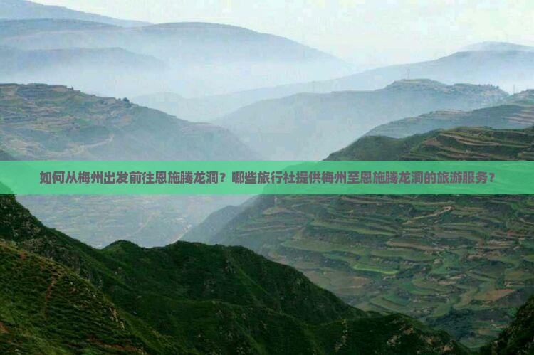 如何从梅州出发前往恩施腾龙洞？哪些旅行社提供梅州至恩施腾龙洞的旅游服务？