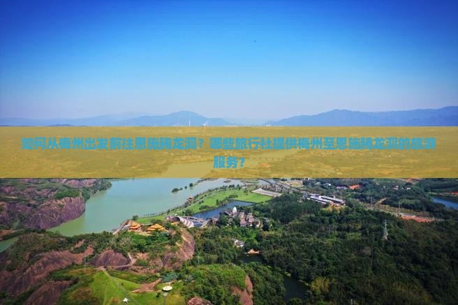 如何从梅州出发前往恩施腾龙洞？哪些旅行社提供梅州至恩施腾龙洞的旅游服务？