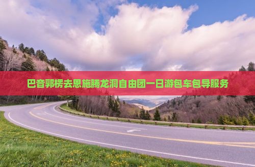 巴音郭楞去恩施腾龙洞自由团一日游包车包导服务