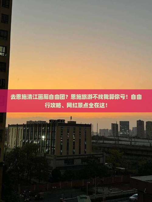 去恩施清江画廊自由团？恩施旅游不找我算你亏！自由行攻略、网红景点全在这！
