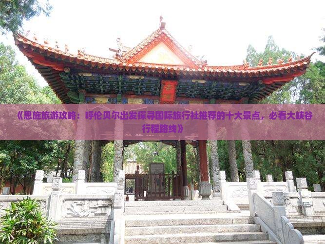 《恩施旅游攻略：呼伦贝尔出发探寻国际旅行社推荐的十大景点，必看大峡谷行程路线》