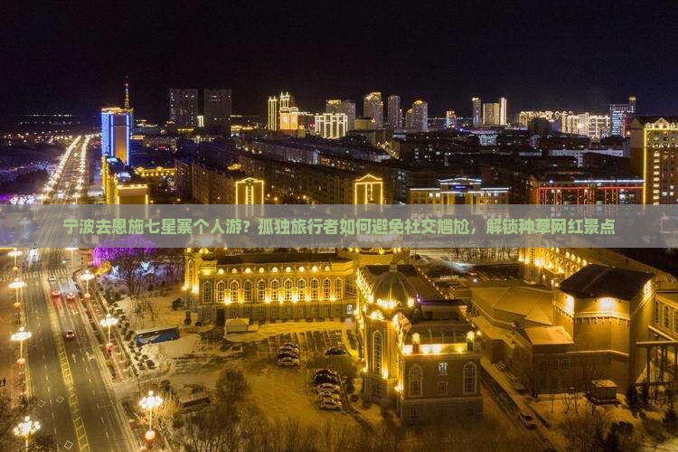 宁波去恩施七星寨个人游？孤独旅行者如何避免社交尴尬，解锁种草网红景点