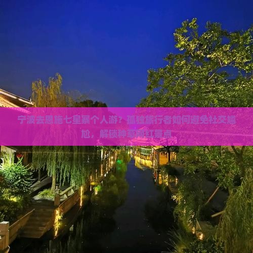 宁波去恩施七星寨个人游？孤独旅行者如何避免社交尴尬，解锁种草网红景点