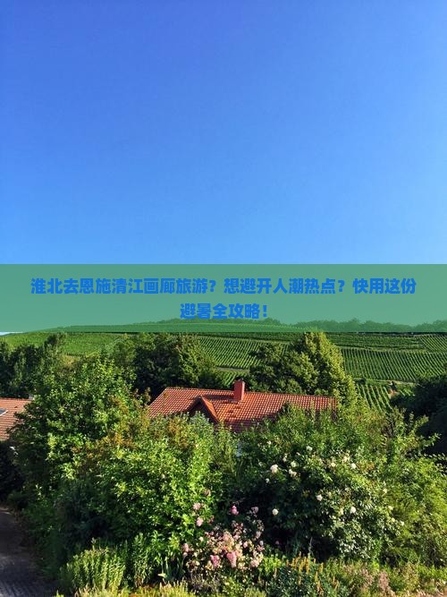 淮北去恩施清江画廊旅游？想避开人潮热点？快用这份避暑全攻略！