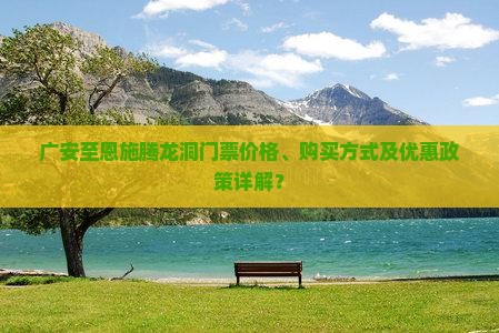 广安至恩施腾龙洞门票价格、购买方式及优惠政策详解？