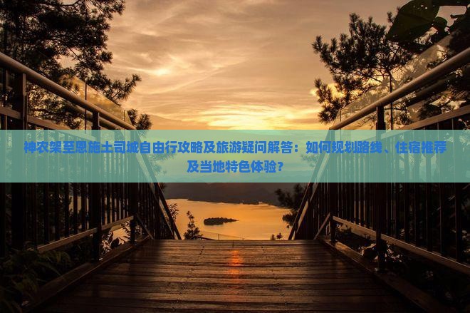 神农架至恩施土司城自由行攻略及旅游疑问解答：如何规划路线、住宿推荐及当地特色体验？