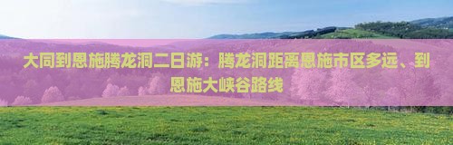 大同到恩施腾龙洞二日游：腾龙洞距离恩施市区多远、到恩施大峡谷路线