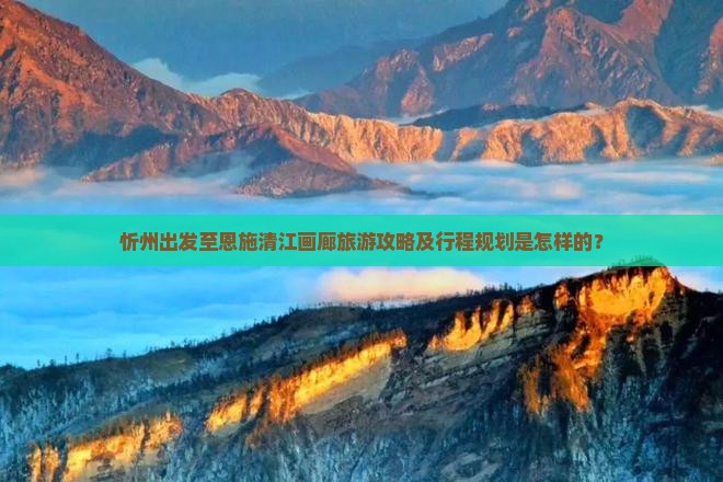 忻州出发至恩施清江画廊旅游攻略及行程规划是怎样的？