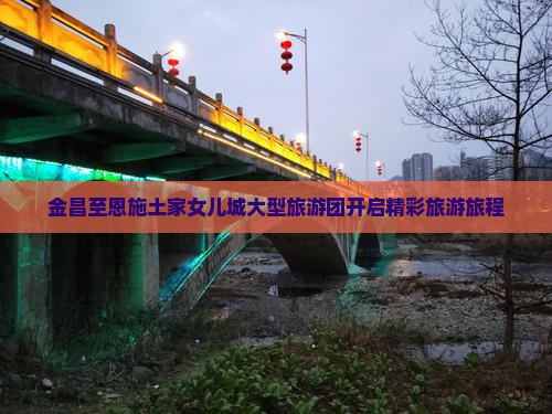 金昌至恩施土家女儿城大型旅游团开启精彩旅游旅程