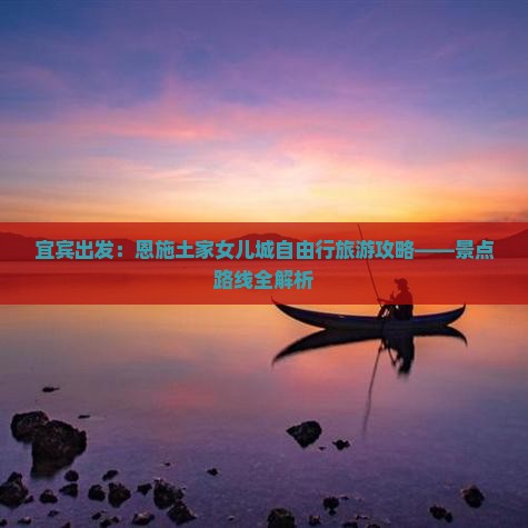 宜宾出发：恩施土家女儿城自由行旅游攻略——景点路线全解析