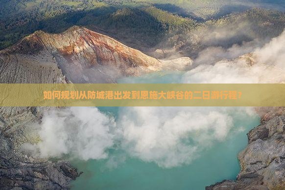 如何规划从防城港出发到恩施大峡谷的二日游行程？