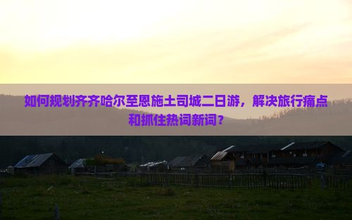 如何规划齐齐哈尔至恩施土司城二日游，解决旅行痛点和抓住热词新词？