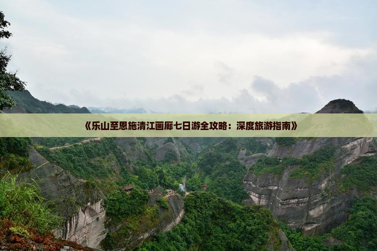 《乐山至恩施清江画廊七日游全攻略：深度旅游指南》