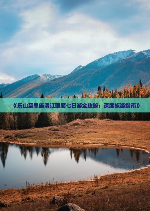 《乐山至恩施清江画廊七日游全攻略：深度旅游指南》