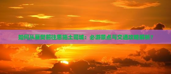 如何从襄樊前往恩施土司城：必游景点与交通攻略解析？