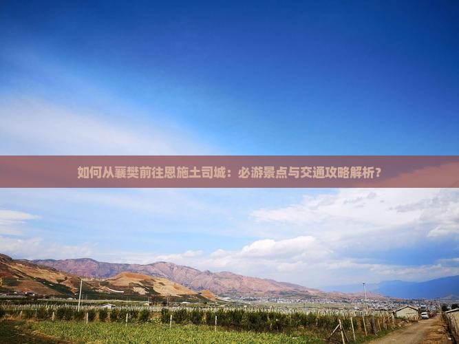 如何从襄樊前往恩施土司城：必游景点与交通攻略解析？