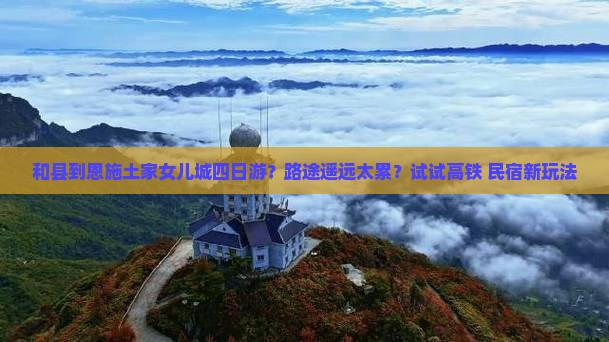 和县到恩施土家女儿城四日游？路途遥远太累？试试高铁+民宿新玩法
