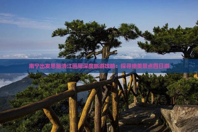 南宁出发恩施清江画廊深度旅游攻略：探寻绝美景点四日游
